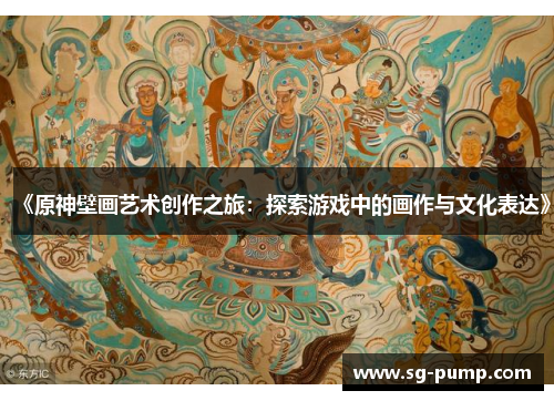 《原神壁画艺术创作之旅:探索游戏中的画作与文化表达》 《原神壁画艺术创作之旅:探索游戏中的画作与文化表达》